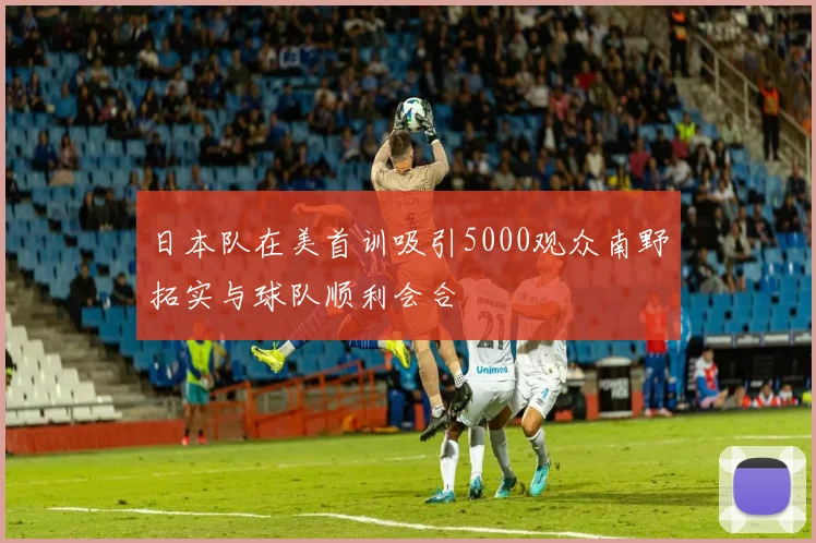 日本队在美首训吸引5000观众南野拓实与球队顺利会合