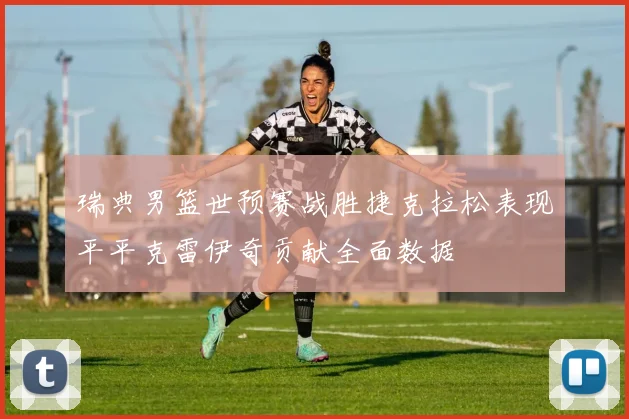 瑞典男篮世预赛战胜捷克拉松表现平平克雷伊奇贡献全面数据