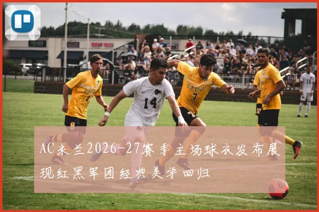 AC米兰2026-27赛季主场球衣发布展现红黑军团经典美学回归
