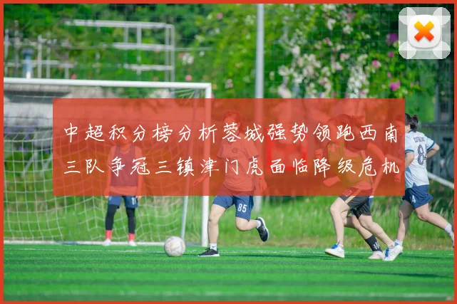 中超积分榜分析蓉城强势领跑西南三队争冠三镇津门虎面临降级危机