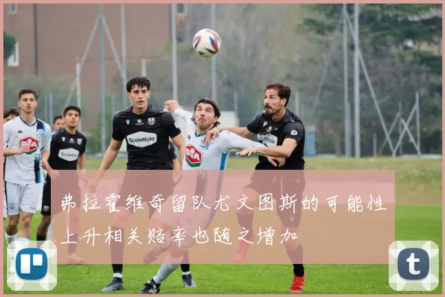 弗拉霍维奇留队尤文图斯的可能性上升相关赔率也随之增加