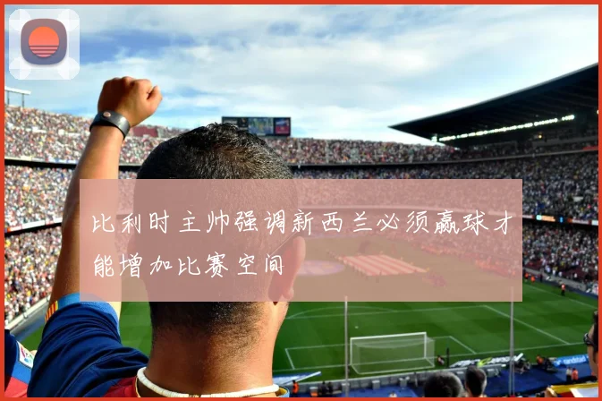比利时主帅强调新西兰必须赢球才能增加比赛空间