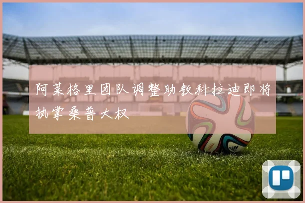 阿莱格里团队调整助教科拉迪即将执掌桑普大权