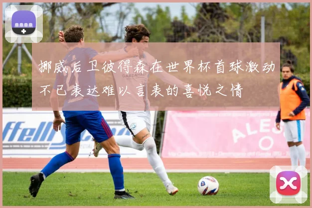 挪威后卫彼得森在世界杯首球激动不已表达难以言表的喜悦之情
