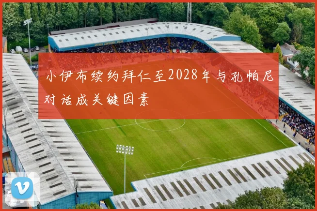小伊布续约拜仁至2028年与孔帕尼对话成关键因素