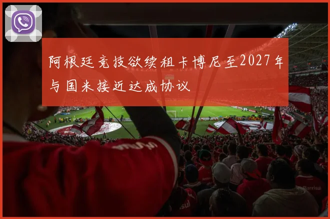 阿根廷竞技欲续租卡博尼至2027年与国米接近达成协议