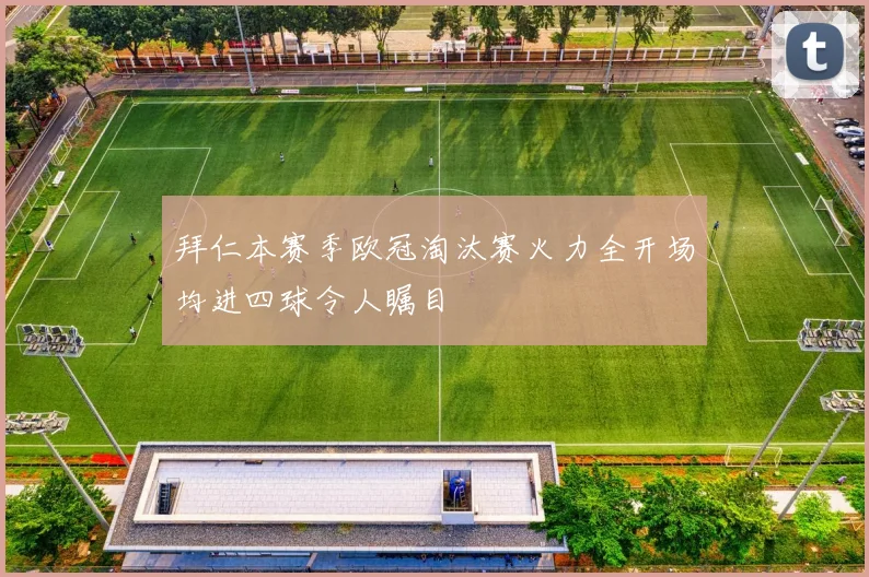 拜仁本赛季欧冠淘汰赛火力全开场均进四球令人瞩目