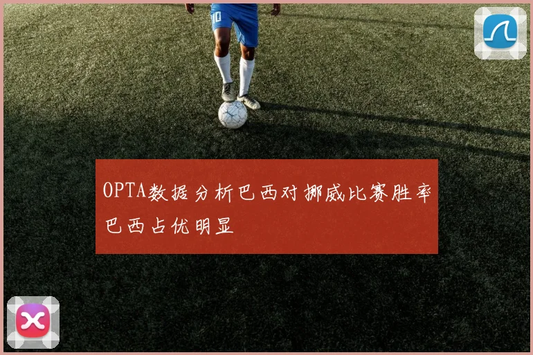 OPTA数据分析巴西对挪威比赛胜率巴西占优明显