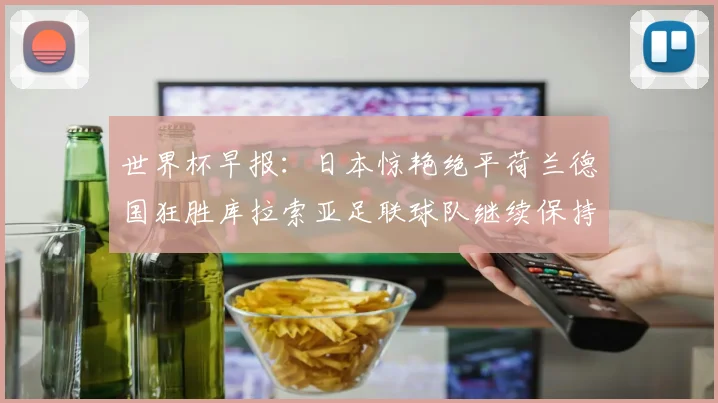 世界杯早报：日本惊艳绝平荷兰德国狂胜库拉索亚足联球队继续保持不败