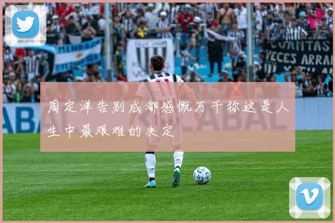 周定洋告别成都感慨万千称这是人生中最艰难的决定