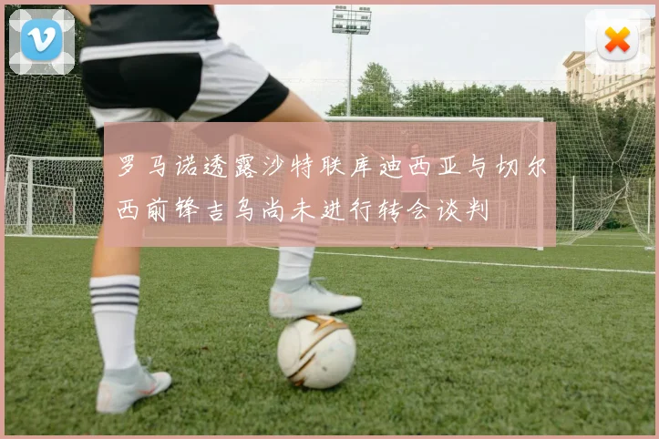 罗马诺透露沙特联库迪西亚与切尔西前锋吉乌尚未进行转会谈判