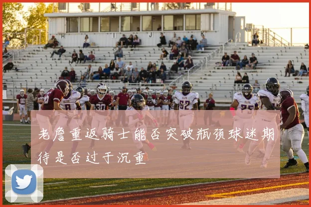 老詹重返骑士能否突破瓶颈球迷期待是否过于沉重