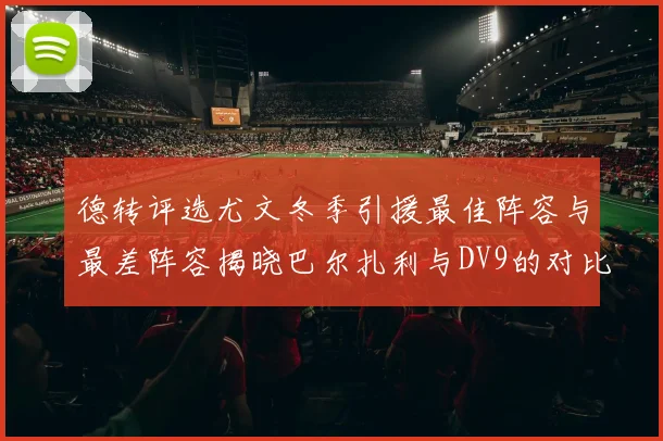 德转评选尤文冬季引援最佳阵容与最差阵容揭晓巴尔扎利与DV9的对比分析