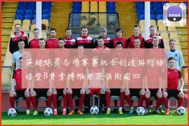 英超球员各项赛事机会创造排行榜福登B费索博维尔茨领衔前四