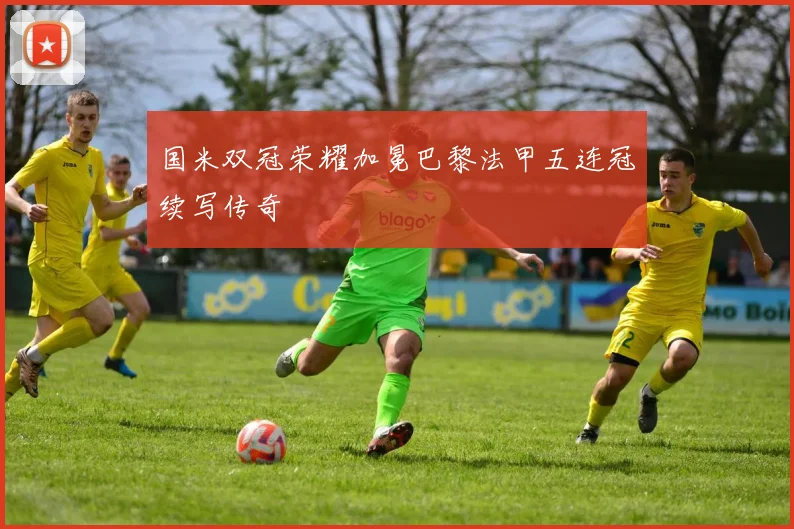国米双冠荣耀加冕巴黎法甲五连冠续写传奇