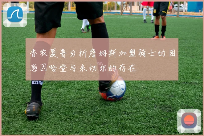 香农夏普分析詹姆斯加盟骑士的困惑因哈登与米切尔的存在