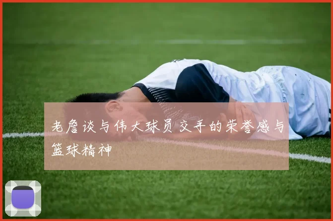 老詹谈与伟大球员交手的荣誉感与篮球精神