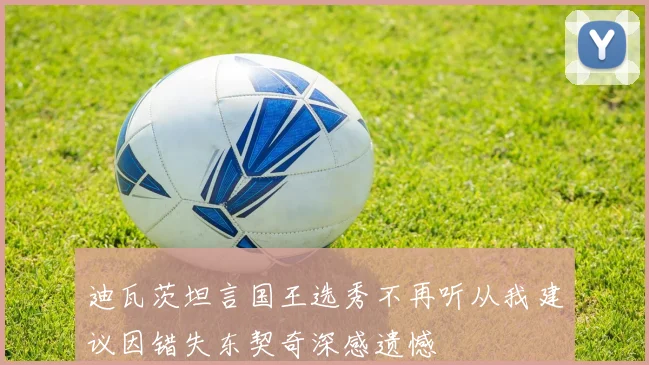 迪瓦茨坦言国王选秀不再听从我建议因错失东契奇深感遗憾