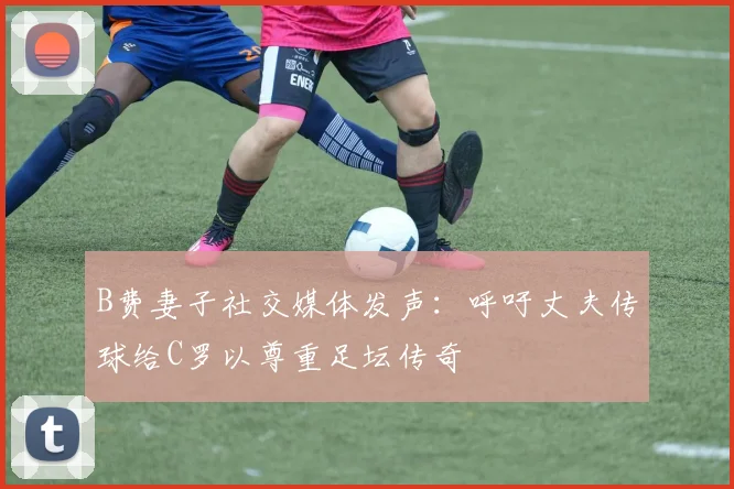 B费妻子社交媒体发声：呼吁丈夫传球给C罗以尊重足坛传奇
