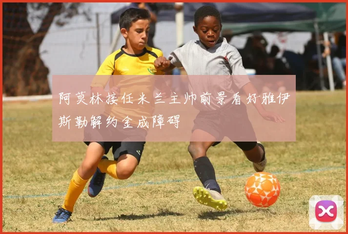 阿莫林接任米兰主帅前景看好雅伊斯勒解约金成障碍