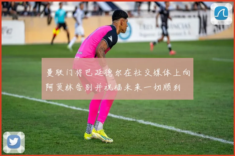 曼联门将巴延德尔在社交媒体上向阿莫林告别并祝福未来一切顺利