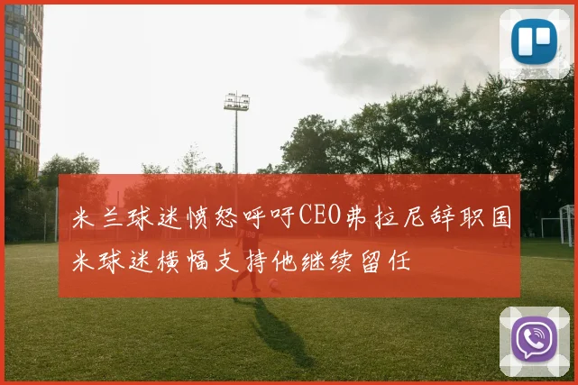 米兰球迷愤怒呼吁CEO弗拉尼辞职国米球迷横幅支持他继续留任