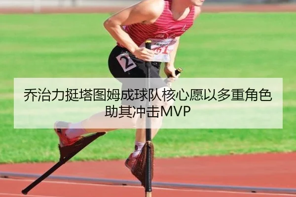 乔治力挺塔图姆成球队核心愿以多重角色助其冲击MVP（StarryskySpor）