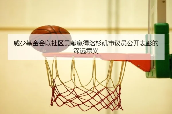 威少基金会以社区贡献赢得洛杉矶市议员公开表彰的深远意义（StarryskySpor）