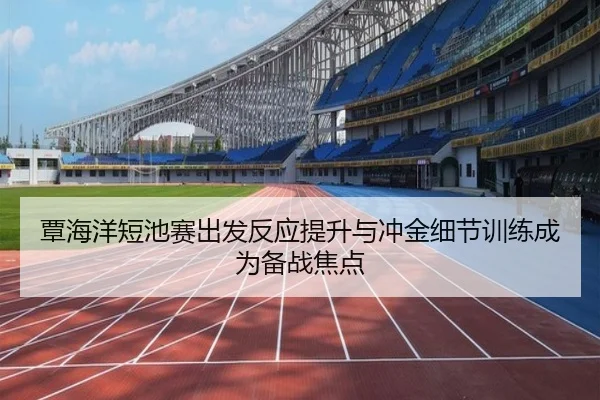 覃海洋短池赛出发反应提升与冲金细节训练成为备战焦点 - StarryskySpor