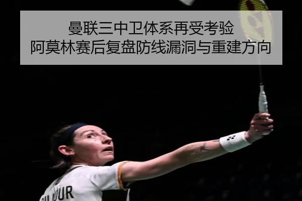 曼联三中卫体系再受考验 阿莫林赛后复盘防线漏洞与重建方向(StarryskySpor)