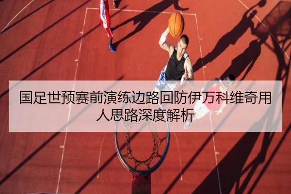 国足世预赛前演练边路回防伊万科维奇用人思路深度解析（StarryskySpor）
